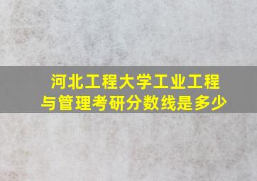 河北工程大学工业工程与管理考研分数线是多少