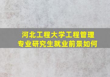 河北工程大学工程管理专业研究生就业前景如何