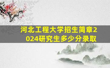 河北工程大学招生简章2024研究生多少分录取