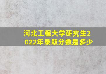 河北工程大学研究生2022年录取分数是多少