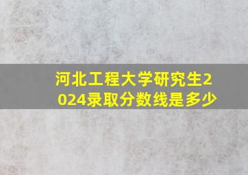 河北工程大学研究生2024录取分数线是多少