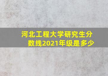 河北工程大学研究生分数线2021年级是多少