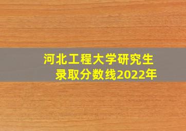 河北工程大学研究生录取分数线2022年