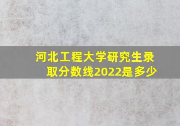 河北工程大学研究生录取分数线2022是多少