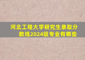 河北工程大学研究生录取分数线2024级专业有哪些