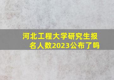 河北工程大学研究生报名人数2023公布了吗