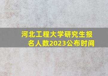 河北工程大学研究生报名人数2023公布时间