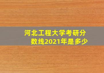 河北工程大学考研分数线2021年是多少