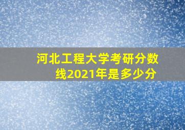 河北工程大学考研分数线2021年是多少分