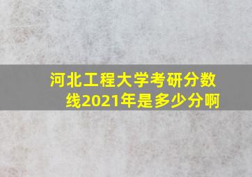 河北工程大学考研分数线2021年是多少分啊