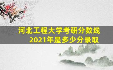 河北工程大学考研分数线2021年是多少分录取