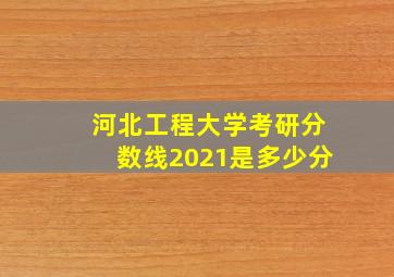 河北工程大学考研分数线2021是多少分