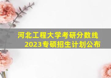 河北工程大学考研分数线2023专硕招生计划公布