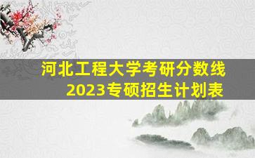 河北工程大学考研分数线2023专硕招生计划表