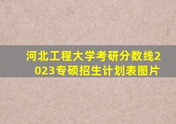 河北工程大学考研分数线2023专硕招生计划表图片