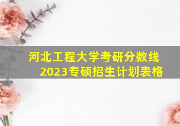 河北工程大学考研分数线2023专硕招生计划表格