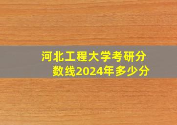 河北工程大学考研分数线2024年多少分