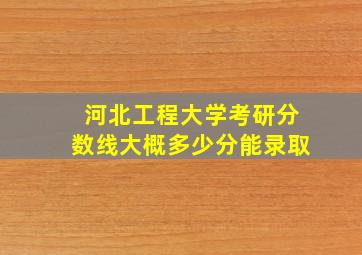 河北工程大学考研分数线大概多少分能录取