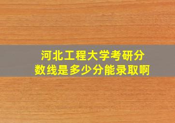 河北工程大学考研分数线是多少分能录取啊