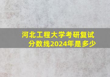 河北工程大学考研复试分数线2024年是多少