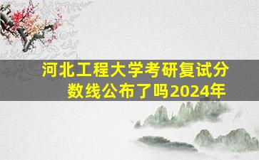 河北工程大学考研复试分数线公布了吗2024年