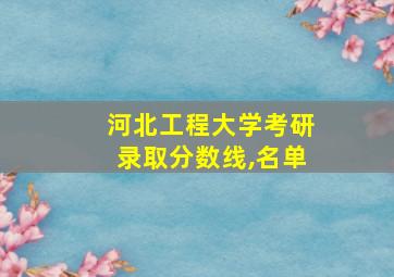 河北工程大学考研录取分数线,名单