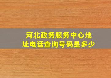 河北政务服务中心地址电话查询号码是多少