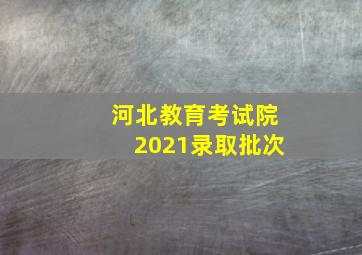 河北教育考试院2021录取批次