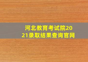 河北教育考试院2021录取结果查询官网