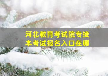 河北教育考试院专接本考试报名入口在哪