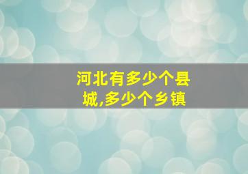 河北有多少个县城,多少个乡镇