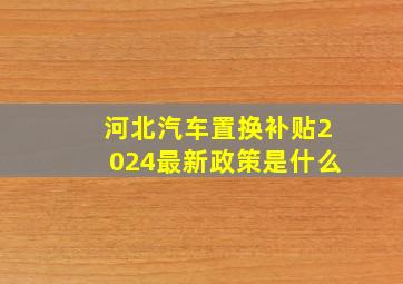 河北汽车置换补贴2024最新政策是什么