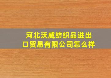 河北沃威纺织品进出口贸易有限公司怎么样