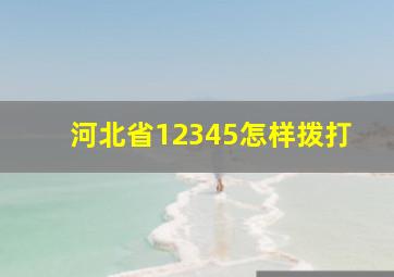 河北省12345怎样拨打