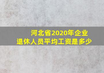 河北省2020年企业退休人员平均工资是多少