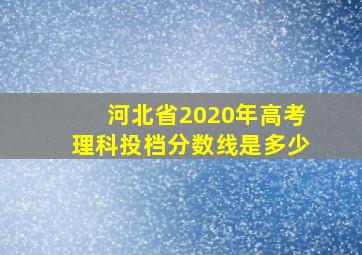 河北省2020年高考理科投档分数线是多少