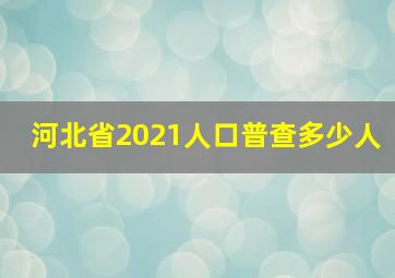 河北省2021人口普查多少人