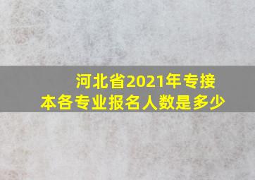 河北省2021年专接本各专业报名人数是多少