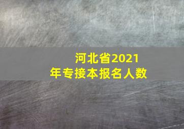 河北省2021年专接本报名人数