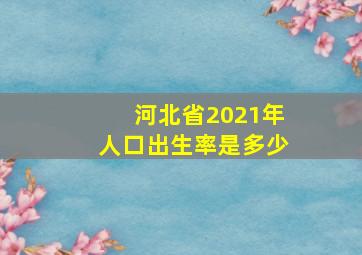 河北省2021年人口出生率是多少