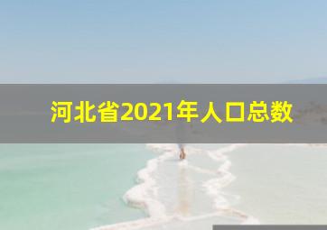 河北省2021年人口总数