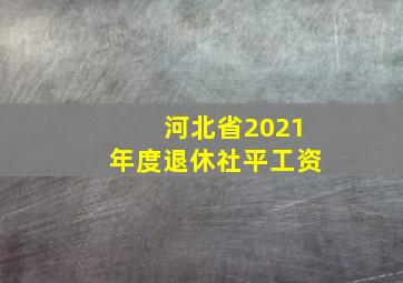 河北省2021年度退休社平工资