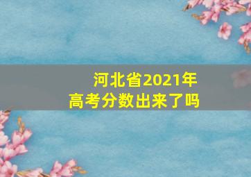 河北省2021年高考分数出来了吗