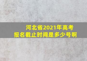 河北省2021年高考报名截止时间是多少号啊