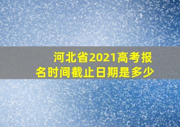 河北省2021高考报名时间截止日期是多少