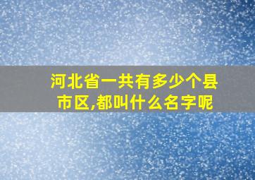 河北省一共有多少个县市区,都叫什么名字呢