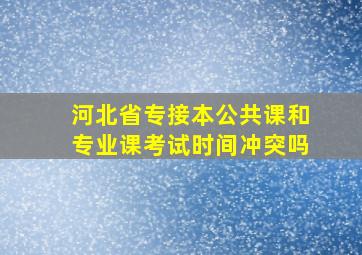 河北省专接本公共课和专业课考试时间冲突吗