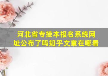 河北省专接本报名系统网址公布了吗知乎文章在哪看