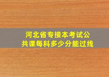 河北省专接本考试公共课每科多少分能过线