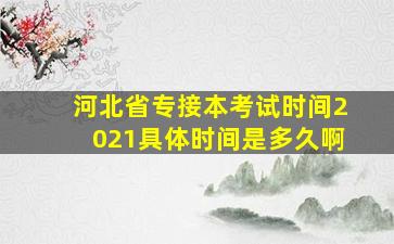 河北省专接本考试时间2021具体时间是多久啊